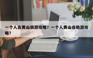 一个人去黄山旅游攻略？一个人黄山自助游攻略？