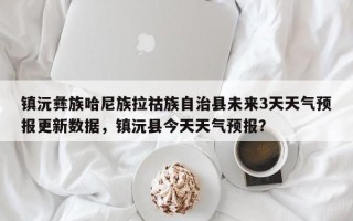 镇沅彝族哈尼族拉祜族自治县未来3天天气预报更新数据，镇沅县今天天气预报？