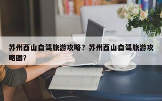 苏州西山自驾旅游攻略？苏州西山自驾旅游攻略图？