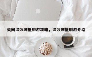 英国温莎城堡旅游攻略，温莎城堡旅游介绍