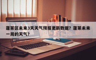 蓬莱区未来3天天气预报更新数据？蓬莱未来一周的天气？