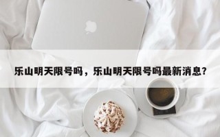 乐山明天限号吗，乐山明天限号吗最新消息？