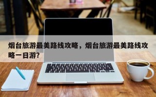 烟台旅游最美路线攻略，烟台旅游最美路线攻略一日游？
