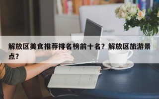 解放区美食推荐排名榜前十名？解放区旅游景点？
