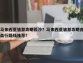 马来西亚旅游攻略长沙？马来西亚旅游攻略自由行路线推荐？
