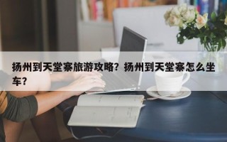 扬州到天堂寨旅游攻略？扬州到天堂寨怎么坐车？