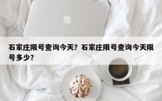 石家庄限号查询今天？石家庄限号查询今天限号多少？
