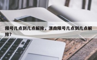 限号几点到几点解除，渭南限号几点到几点解除？