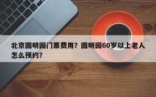 北京圆明园门票费用？圆明园60岁以上老人怎么预约？