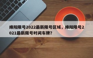 绵阳限号2022最新限号区域，绵阳限号2021最新限号时间车牌？