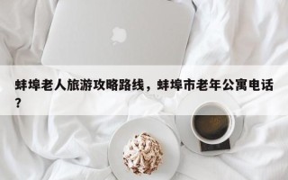 蚌埠老人旅游攻略路线，蚌埠市老年公寓电话？