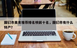 图们市美食推荐排名榜前十名，图们市有什么特产？