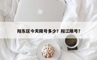 阳东区今天限号多少？阳江限号？
