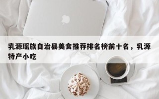 乳源瑶族自治县美食推荐排名榜前十名，乳源特产小吃