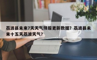 荔波县未来7天天气预报更新数据？荔波县未来十五天荔波天气？