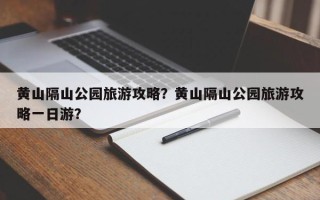 黄山隔山公园旅游攻略？黄山隔山公园旅游攻略一日游？