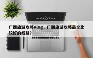 广西旅游攻略vlog，广西旅游攻略最全比较好的线路？