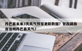 丹巴县未来3天天气预报更新数据？甘孜藏族自治州丹巴县天气？