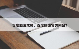 百度旅游攻略，百度旅游官方网站？