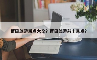 莆田旅游景点大全？莆田旅游前十景点？