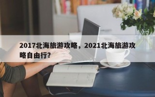 2017北海旅游攻略，2021北海旅游攻略自由行？