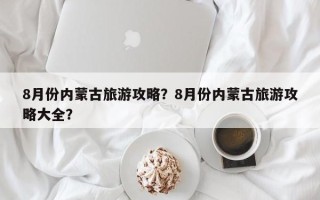 8月份内蒙古旅游攻略？8月份内蒙古旅游攻略大全？