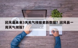 团风县未来3天天气预报更新数据？团风县一周天气预报？