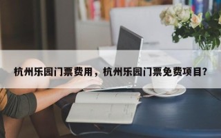 杭州乐园门票费用，杭州乐园门票免费项目？