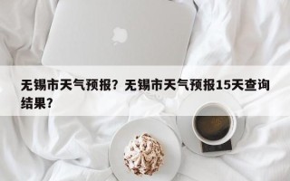 无锡市天气预报？无锡市天气预报15天查询结果？