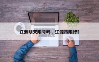 辽源明天限号吗，辽源市限行？