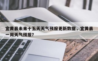 宜黄县未来十五天天气预报更新数据，宜黄县一周天气预报？