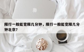 限行一般能宽限几分钟，限行一般能宽限几分钟北京？
