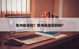 常州旅游团？常州旅游团购网？