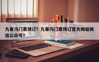 九寨沟门票预订？九寨沟门票预订官方网站微信公众号？