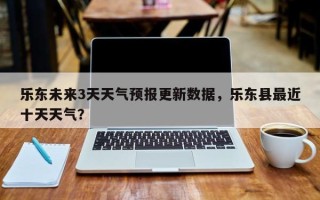 乐东未来3天天气预报更新数据，乐东县最近十天天气？
