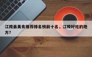 江陵县美食推荐排名榜前十名，江陵好吃的地方？