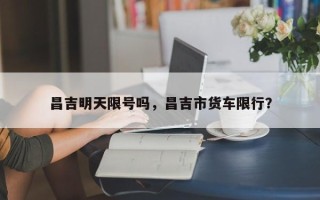 昌吉明天限号吗，昌吉市货车限行？