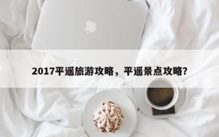 2017平遥旅游攻略，平遥景点攻略？