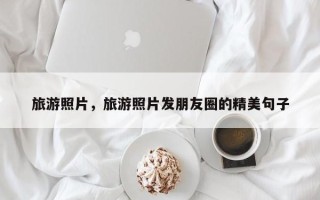 旅游照片，旅游照片发朋友圈的精美句子