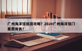 广州海洋馆旅游攻略？2020广州海洋馆门票费用表？