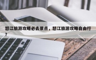 怒江旅游攻略必去景点，怒江旅游攻略自由行？