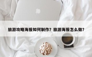 旅游攻略海报如何制作？旅游海报怎么做？