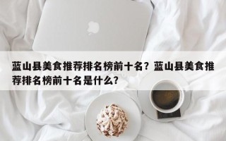 蓝山县美食推荐排名榜前十名？蓝山县美食推荐排名榜前十名是什么？