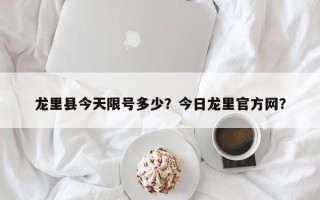 龙里县今天限号多少？今日龙里官方网？