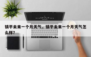 镇平未来一个月天气，镇平未来一个月天气怎么样？