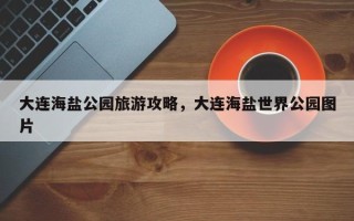 大连海盐公园旅游攻略，大连海盐世界公园图片