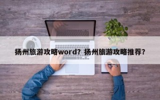 扬州旅游攻略word？扬州旅游攻略推荐？