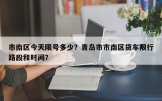 市南区今天限号多少？青岛市市南区货车限行路段和时间？