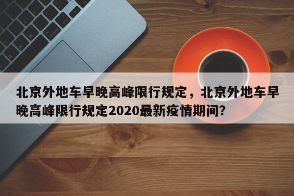 北京外地车早晚高峰限行规定，北京外地车早晚高峰限行规定2020最新疫情期间？-第1张图片-890百科