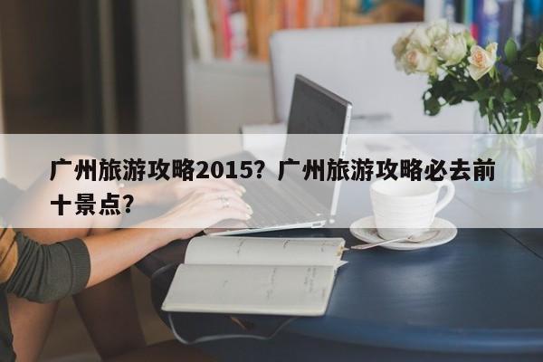 广州旅游攻略2015?广州旅游攻略必去前十景点?-第1张图片-890百科 广州旅游攻略2015?广州旅游攻略必去前十景点?-第1张图片-890百科